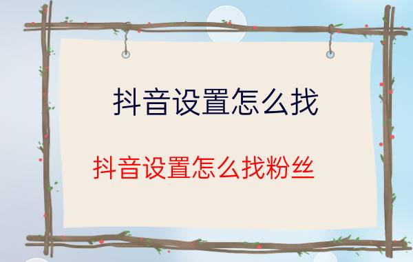 抖音设置怎么找 抖音设置怎么找粉丝？